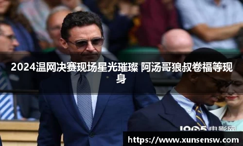 2024温网决赛现场星光璀璨 阿汤哥狼叔卷福等现身